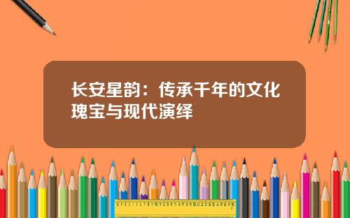 长安星韵：传承千年的文化瑰宝与现代演绎