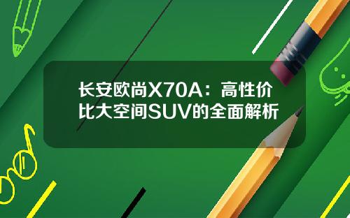 长安欧尚X70A:高性价比大空间SUV的全面解析