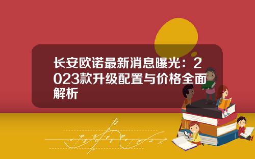 长安欧诺最新消息曝光：2023款升级配置与价格全面解析