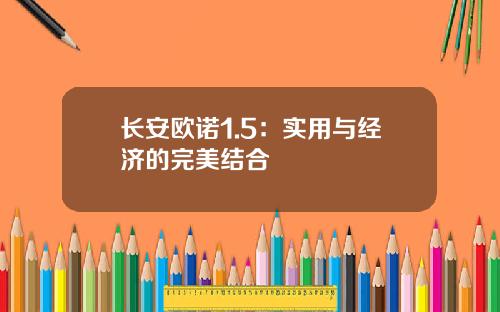 长安欧诺1.5：实用与经济的完美结合