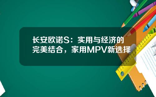 长安欧诺S：实用与经济的完美结合，家用MPV新选择