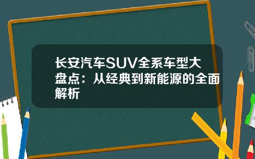 长安汽车SUV全系车型大盘点：从经典到新能源的全面解析