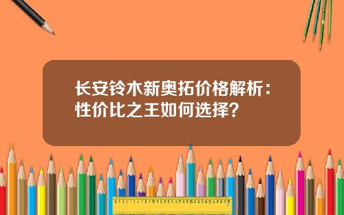 长安铃木新奥拓价格解析：性价比之王如何选择？