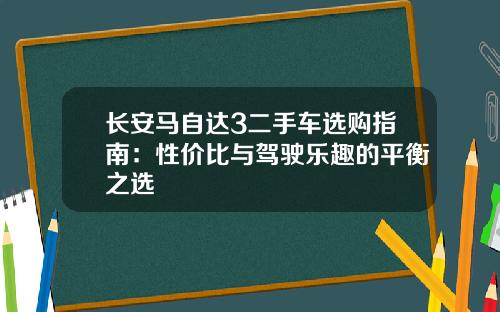 长安马自达3二手车选购指南：性价比与驾驶乐趣的平衡之选