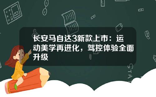 长安马自达3新款上市：运动美学再进化，驾控体验全面升级