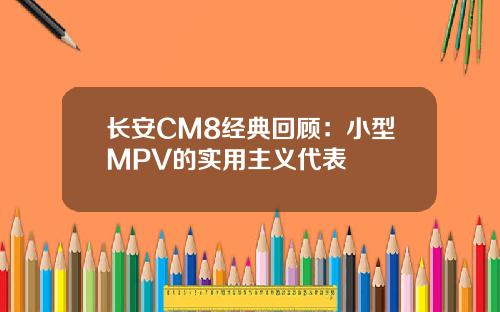 长安CM8经典回顾：小型MPV的实用主义代表