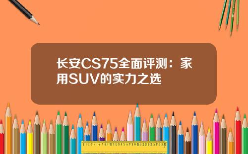 长安CS75全面评测：家用SUV的实力之选