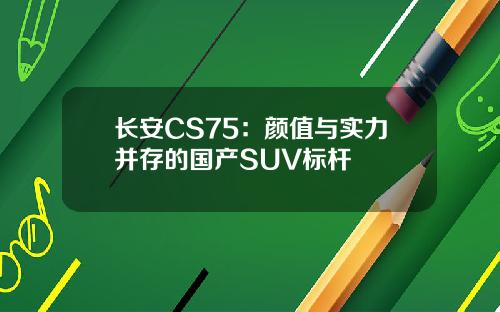 长安CS75：颜值与实力并存的国产SUV标杆