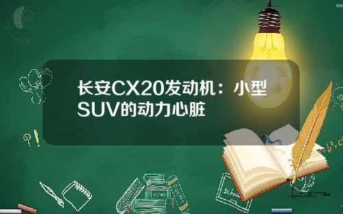 长安CX20发动机：小型SUV的动力心脏