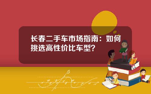 长春二手车市场指南：如何挑选高性价比车型？