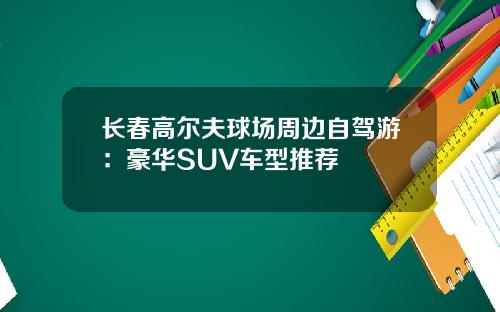 长春高尔夫球场周边自驾游：豪华SUV车型推荐