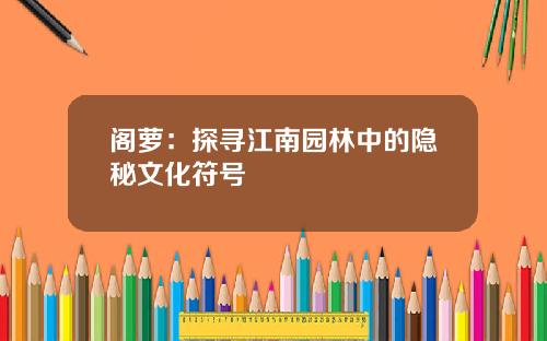 阁萝：探寻江南园林中的隐秘文化符号