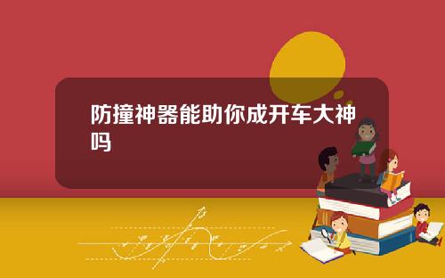 防撞神器能助你成开车大神吗
