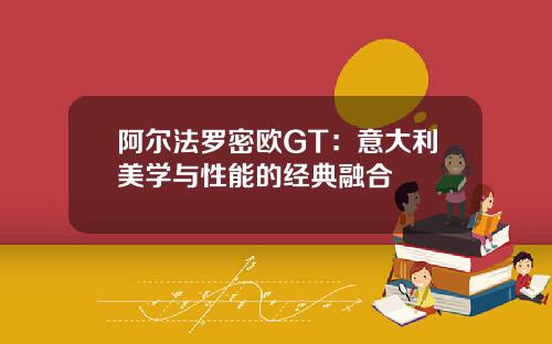 阿尔法罗密欧GT：意大利美学与性能的经典融合