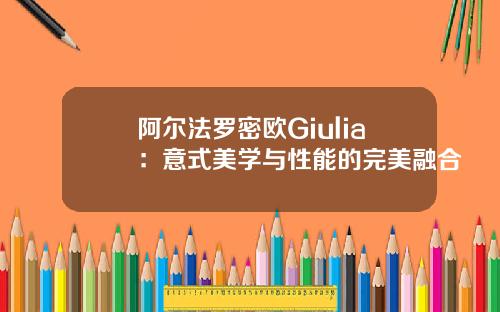 阿尔法罗密欧Giulia:意式美学与性能的完美融合