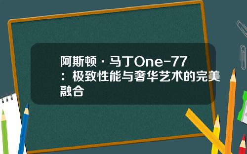 阿斯顿·马丁One-77：极致性能与奢华艺术的完美融合