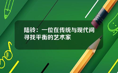 陆铃:一位在传统与现代间寻找平衡的艺术家