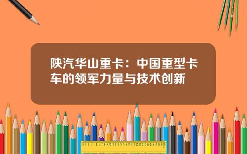 陕汽华山重卡：中国重型卡车的领军力量与技术创新