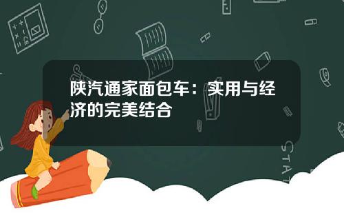 陕汽通家面包车：实用与经济的完美结合