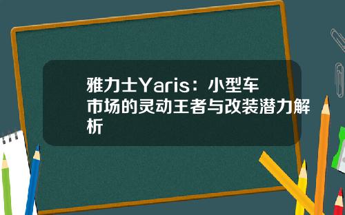 雅力士Yaris:小型车市场的灵动王者与改装潜力解析