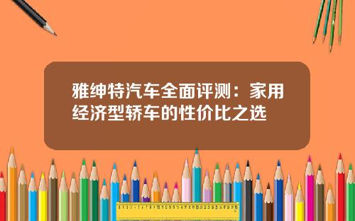 雅绅特汽车全面评测：家用经济型轿车的性价比之选