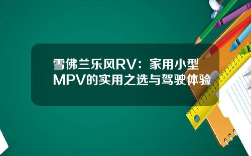雪佛兰乐风RV:家用小型MPV的实用之选与驾驶体验