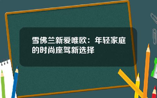 雪佛兰新爱唯欧:年轻家庭的时尚座驾新选择