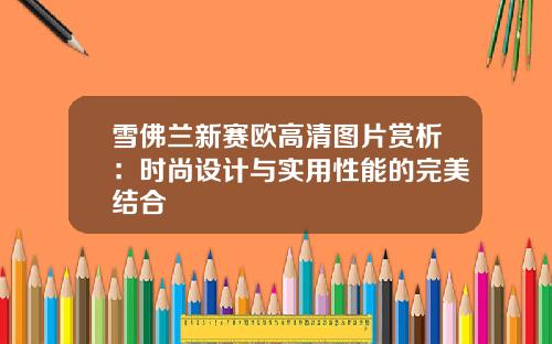 雪佛兰新赛欧高清图片赏析：时尚设计与实用性能的完美结合