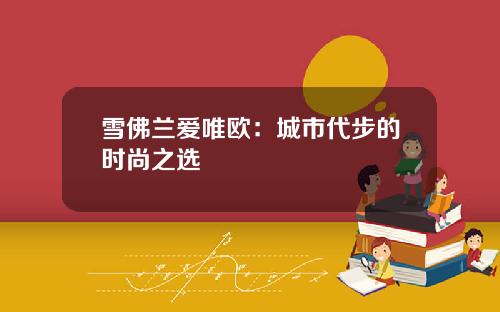 雪佛兰爱唯欧:城市代步的时尚之选