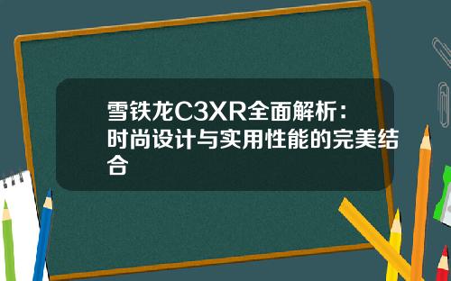 雪铁龙C3XR全面解析：时尚设计与实用性能的完美结合