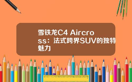 雪铁龙C4 Aircross：法式跨界SUV的独特魅力