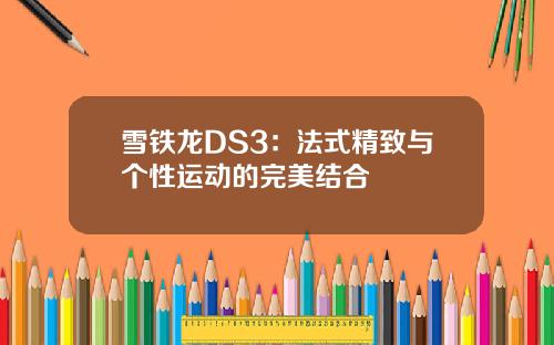 雪铁龙DS3：法式精致与个性运动的完美结合