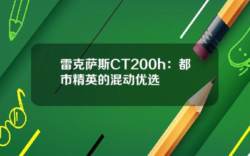 雷克萨斯CT200h：都市精英的混动优选