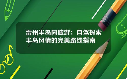 雷州半岛同城游：自驾探索半岛风情的完美路线指南