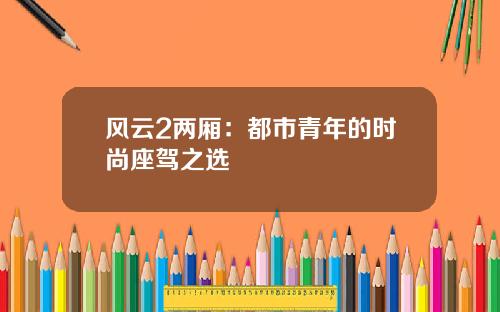 风云2两厢:都市青年的时尚座驾之选