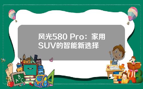 风光580 Pro：家用SUV的智能新选择