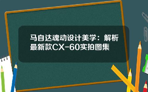 马自达魂动设计美学：解析最新款CX-60实拍图集