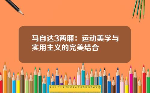 马自达3两厢：运动美学与实用主义的完美结合