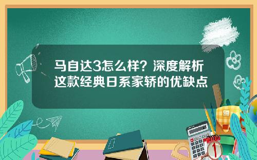 马自达3怎么样?深度解析这款经典日系家轿的优缺点