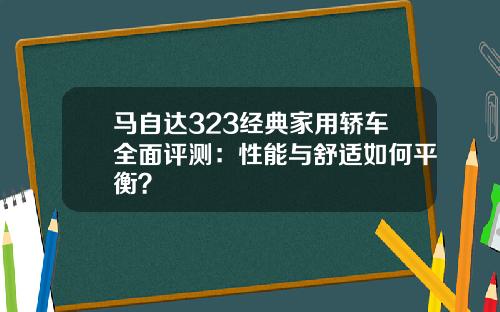 马自达323经典家用轿车全面评测:性能与舒适如何平衡?