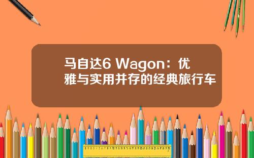 马自达6 Wagon：优雅与实用并存的经典旅行车
