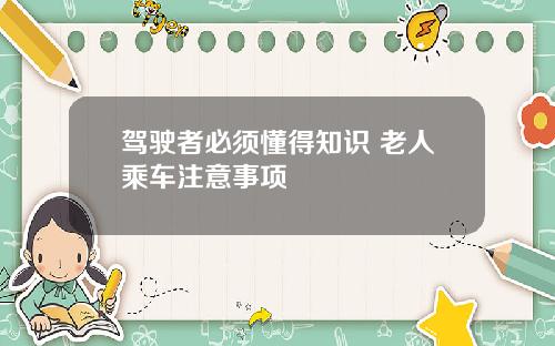 驾驶者必须懂得知识 老人乘车注意事项