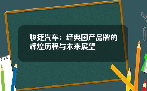 骏捷汽车:经典国产品牌的辉煌历程与未来展望