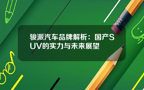 骏派汽车品牌解析：国产SUV的实力与未来展望