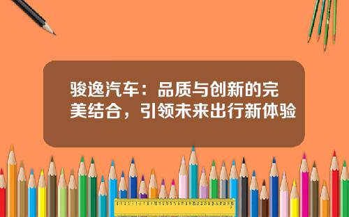 骏逸汽车：品质与创新的完美结合，引领未来出行新体验