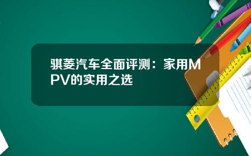 骐菱汽车全面评测：家用MPV的实用之选