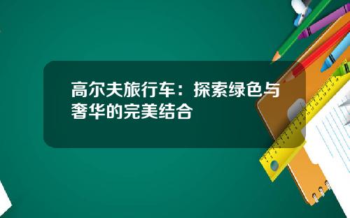 高尔夫旅行车:探索绿色与奢华的完美结合