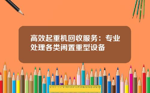 高效起重机回收服务：专业处理各类闲置重型设备