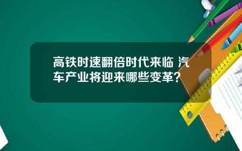高铁时速翻倍时代来临 汽车产业将迎来哪些变革？