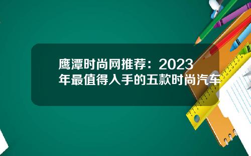 鹰潭时尚网推荐：2023年最值得入手的五款时尚汽车
